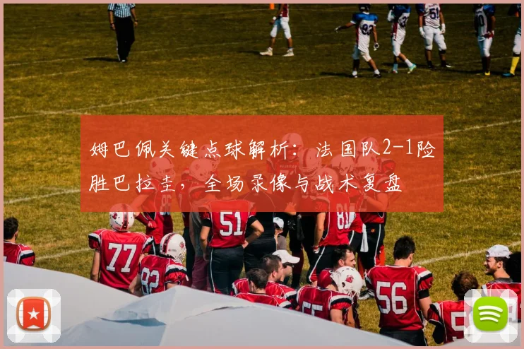 姆巴佩关键点球解析：法国队2-1险胜巴拉圭，全场录像与战术复盘