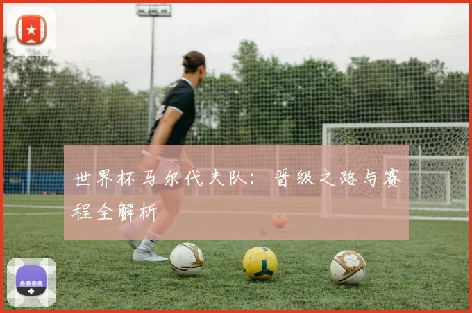 世界杯马尔代夫队：晋级之路与赛程全解析