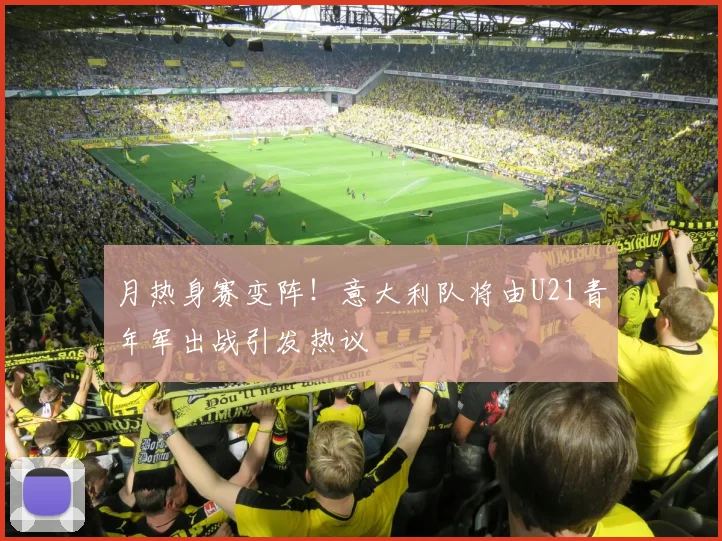 月热身赛变阵！意大利队将由U21青年军出战引发热议