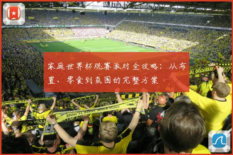 家庭世界杯观赛派对全攻略：从布置、零食到氛围的完整方案