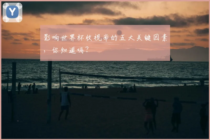 影响世界杯收视率的五大关键因素，你知道吗？