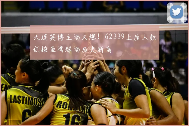 大连英博主场火爆！62339上座人数创梭鱼湾球场历史新高