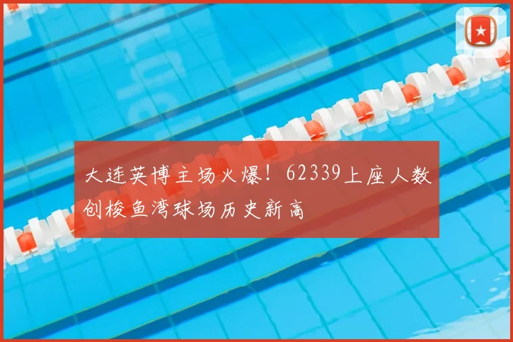 大连英博主场火爆！62339上座人数创梭鱼湾球场历史新高