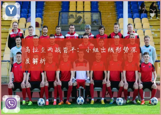 乌拉圭两战皆平：小组出线形势深度解析