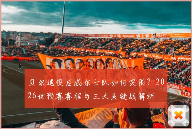 贝尔退役后威尔士队如何突围？2026世预赛赛程与三大关键战解析