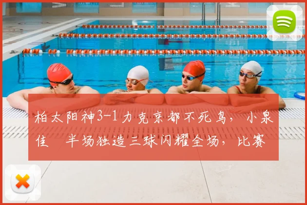柏太阳神3-1力克京都不死鸟，小泉佳穂半场独造三球闪耀全场，比赛回顾与分析