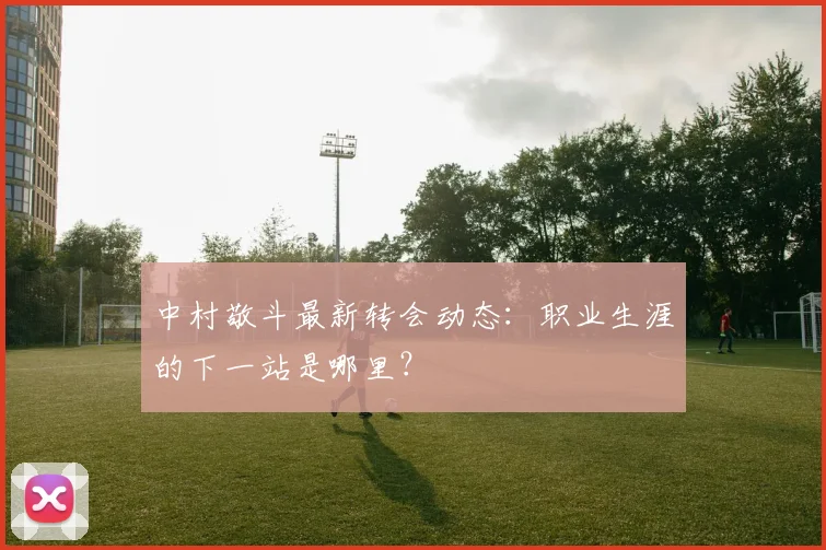中村敬斗最新转会动态：职业生涯的下一站是哪里？