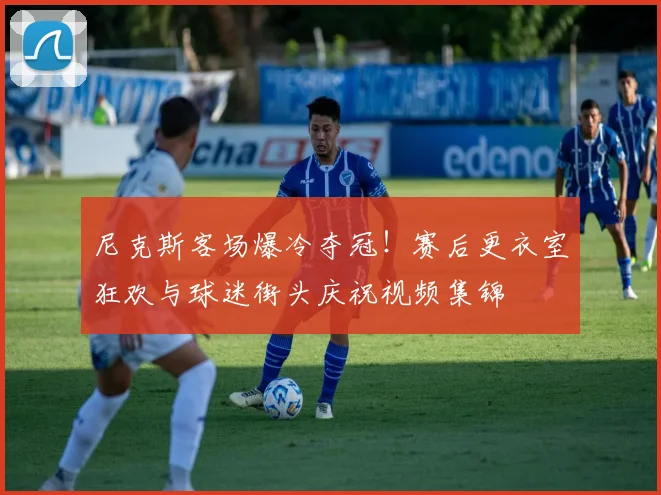 尼克斯客场爆冷夺冠！赛后更衣室狂欢与球迷街头庆祝视频集锦