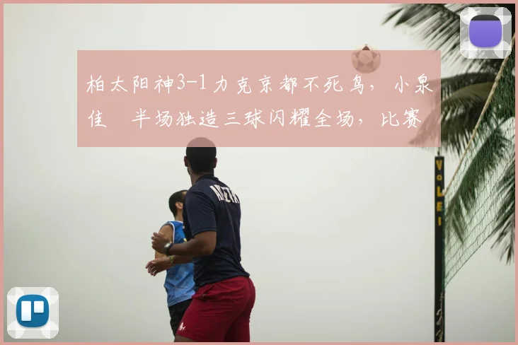 柏太阳神3-1力克京都不死鸟，小泉佳穂半场独造三球闪耀全场，比赛回顾与分析