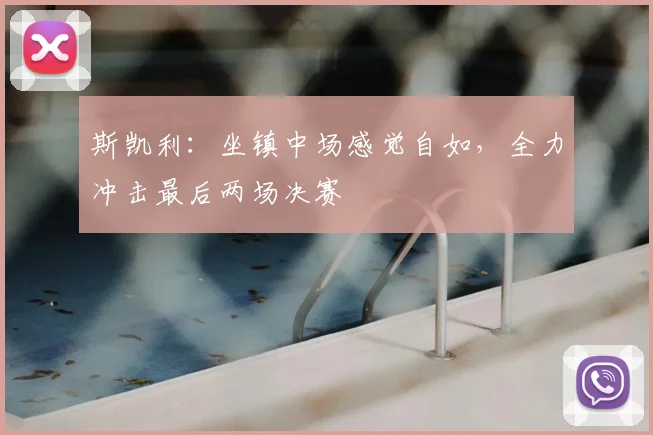 斯凯利：坐镇中场感觉自如，全力冲击最后两场决赛