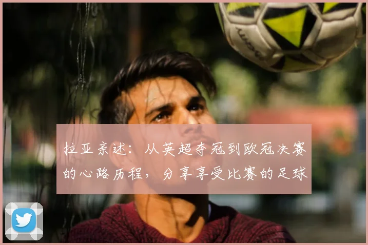 拉亚亲述：从英超夺冠到欧冠决赛的心路历程，分享享受比赛的足球哲学