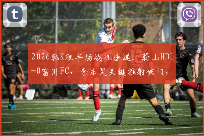 2026韩K联半场战况速递：蔚山HD1-0富川FC，李东炅关键推射破门，附两队近期状态分析