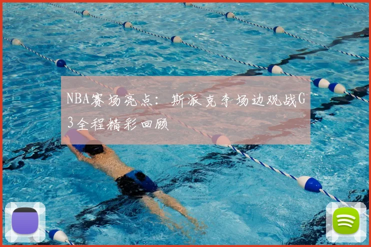 NBA赛场亮点：斯派克李场边观战G3全程精彩回顾