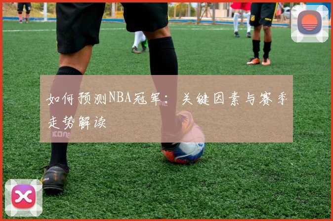 如何预测NBA冠军：关键因素与赛季走势解读
