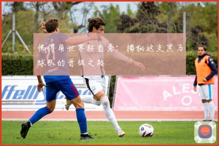 佛得角世界杯首秀：揭秘这支黑马球队的晋级之路