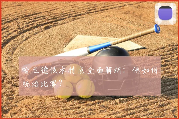 哈兰德技术特点全面解析：他如何统治比赛？