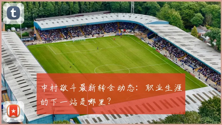 中村敬斗最新转会动态：职业生涯的下一站是哪里？