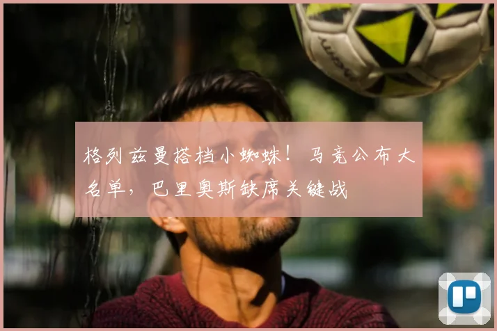 格列兹曼搭档小蜘蛛！马竞公布大名单，巴里奥斯缺席关键战