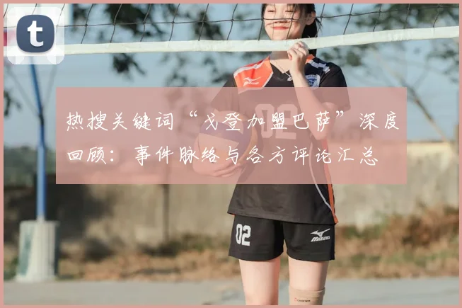 热搜关键词“戈登加盟巴萨”深度回顾：事件脉络与各方评论汇总