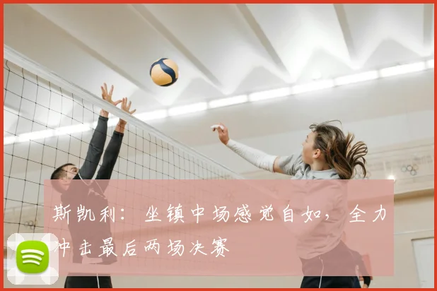 斯凯利：坐镇中场感觉自如，全力冲击最后两场决赛